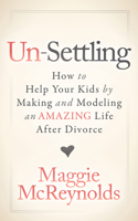 Un-Settling: How to Help Your Kids by Making and Modeling an Amazing Life After Divorce 168350741X Book Cover