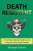 Death Resistant: A Common Sense Guide to Live Long and Drop Dead Healthy 1684895952 Book Cover