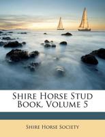 Shire Horse Stud Book, Volume 5 - Primary Source Edition 1178513165 Book Cover