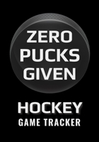 Zero Pucks Given Hockey Game Tracker: Hockey Journal Personal Stats Notebook Gift 110 Game Sheets 1695777824 Book Cover