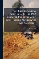 Das Interregnum Polens im Jahre 1587 und die Parteikämpfe der Häuser Zborowski und Zamojski. 1023844346 Book Cover