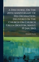 A Discourse, On The 20th Anniversary Of His Ordination, Delivered In The Church On Church Green [boston, Mass.], 19 Jan. 1845 102432379X Book Cover