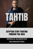 Tahtib: Egyptian Staff Fighting Through the Ages: Nile Valley Combat Self Defense and Evolution (The Fighting Legacy: A Complete History of Martial Arts and Combat Techniques) B0DTYB61XF Book Cover