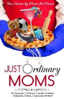 Just Ordinary Moms: True Stories by Moms for Moms 1484035623 Book Cover