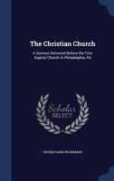 The Christian Church: A Sermon Delivered Before the First Baptist Church in Philadelphia, Pa. 1298788374 Book Cover