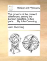 The grounds of the present differences, among the London ministers. In two parts. ... By John Cumming, ... 1175903736 Book Cover