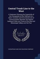 Central Trunk Line to the West: A Statement Showing the Superiority of the Chesapeake & Ohio Railroad As a Short, Constant and Economical Line of ... the Ohio and Mississippi Valleys and the Paci 1104079577 Book Cover