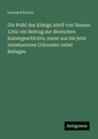 Die Wahl des Königs Adolf von Nassau 1292: ein Beitrag zur deutschen Kaisergeschichte, meist aus bis jetzt unbekannten Urkunden nebst Beilagen (German Edition) 3386368271 Book Cover