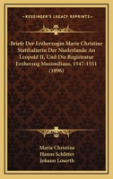 Briefe Der Erzherzogin Marie Christine Statthalterin Der Niederlande An Leopold II, Und Die Registratur Erzherzog Maximilians, 1547-1551 (1896) 1167720911 Book Cover