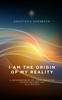 I Am the Origin of My Reality: A remembrance of your creative power beyond the old matrix B0H1N28C64 Book Cover