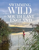 Swimming Wild in South East England: Over 100 of the best outdoor swimming spots in London, the Home Counties and the Isle of Wight 1839812907 Book Cover