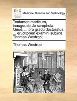 Tentamen medicum, inaugurale de scrophula. Quod, ... pro gradu doctoratus, ... eruditorum examini subjicit Thomas Westrop, ... 1170090044 Book Cover