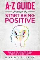 A-Z Guide On How To Start Being Positive: The A-Z Of How To Think Positive And Be Happy B08TQCY5CD Book Cover