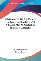 Arbitration Or War? A View Of The Transvaal Question, With A Glance Also At Arbitration In Politics Generally 1432638521 Book Cover