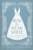 How to Wear White: A Pocketbook for the Bride-To-Be 1408826607 Book Cover