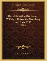 Das Stiftungsfest Der Kaiser-Wilhelms-Universitat Strassburg Am 1 Mai 1903 (1903) 1169651003 Book Cover
