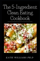 The 5-Ingredient Clean Eating Cookbook: Comprehensive Simple Recipes to Nourish and Inspire For Weight Loss Managing Diabetes B08QZXGSZ5 Book Cover