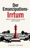 Der Emanzipations-Irrtum: Warum starke Frauen so oft allein bleiben – Ein Ratgeber über Unabhängigkeit, Verletzlichkeit, Beziehungsangst und den Mut, ... Crowns Beziehungsirrtümer) B0HL683T4R Book Cover
