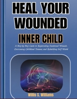 HEAL YOUR WOUNDED INNER CHILD: A Step-by-Step Guide to Reparenting Emotional Wounds, Overcoming Childhood Trauma, and Rebuilding Self-Worth B0H6GVGTPQ Book Cover