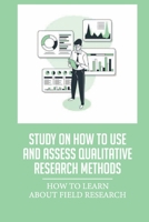 Study On How To Use And Assess Qualitative Research Methods: How To Learn About Field Research: Key Elements Of Qualitative Research null Book Cover