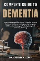 COMPLETE GUIDE TO DEMENTIA: Understanding Cognitive Decline, Enhancing Memory, Emotional Resilience, And Empowering Caregivers With Practical Strategies For Daily Living And Emotional Wellbeing B0FPRHY4KF Book Cover