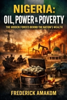 NIGERIA: OIL, POWER & POVERTY: The Hidden Forces Behind the Nation’s Wealth (Nigeria Truth Series) B0GRDZHLWX Book Cover