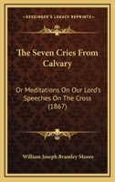 The Seven Cries from Calvary; Or, Meditations on Our Lord's Speeches on the Cross 1165596490 Book Cover