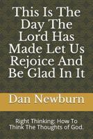This Is the Day the Lord Has Made Let Us Rejoice and Be Glad in It : Right Thinking: How to Think the Thoughts of God 1726714489 Book Cover