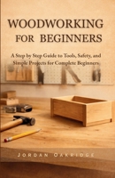 WOODWORKING FOR BEGINNERS: A Step by Step Guide to Tools, Safety, and Simple Projects for Complete Beginners B0GN86FVSQ Book Cover