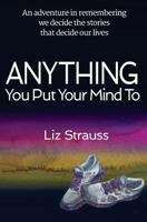 Anything You Put Your Mind To: An adventure in remembering we decide the stories that decide our lives 0995183309 Book Cover