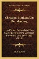 Christian, Markgraf Zu Brandenburg: Und Seiner Beiden Loblichen Stadte Bayreuth Und Culmbach Freud Und Leid, 1603-1655 (1859) 116847065X Book Cover