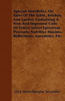 Apician Anecdotes, Or, Tales of the Table, Kitchen, and Larder; Containing a New and Improved Code of Fatics; Select Epicurean Precepts; Nutritive Maxims, Reflections, Anecdotes, Etc. 1446058042 Book Cover