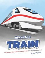 How to Draw Train: The Easy and Clear Guide for Drawing Trains Step-By-Step Tutorial Book 1730768431 Book Cover
