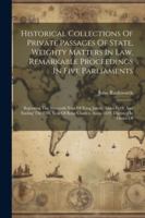 Historical Collections Of Private Passages Of State, Weighty Matters In Law, Remarkable Proceedings In Five Parliaments: Beginning The Sixteenth Year ... King Charles, Anno 1629. Digested In Order Of 102260158X Book Cover