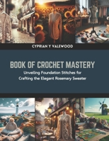 Book of Crochet Mastery: Unveiling Foundation Stitches for Crafting the Elegant Rosemary Sweater B0CRBM3PXT Book Cover