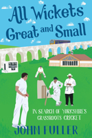 All Wickets Great and Small: In Search of Yorkshire's Grassroots Cricket 178531162X Book Cover