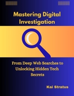 Mastering Digital Investigation: From Deep Web Searches to Unlocking Hidden Tech Secrets B0DZ6YF1YP Book Cover