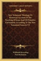 New Testament Theology V2: Or Historical Account Of The Teaching Of Jesus And Of Primitive Christianity According To The New Testament Sources 1162946490 Book Cover