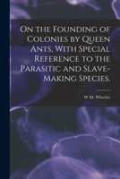 On the Founding of Colonies by Queen Ants, With Special Reference to the Parasitic and Slave-making Species. 1017681406 Book Cover