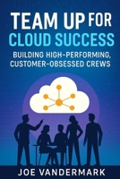 Team Up for Cloud Success: Building High-Performing, Customer-Obsessed Crews B0FB93J1TW Book Cover