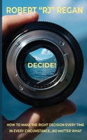 Decide! : How to Make the Right Decision Every Time in Every Circumstance No Matter What 1734956801 Book Cover