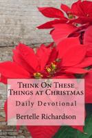 Think on These Things at Christmas: Daily Devotional 1540682323 Book Cover