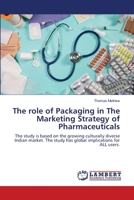 The role of Packaging in The Marketing Strategy of Pharmaceuticals: The study is based on the growing culturally diverse Indian market. The study has global implications for ALL users. 3659109649 Book Cover