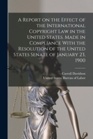 A Report on the Effect of the International Copyright Law in the United States. Made in Compliance With the Resolution of the United States Senate of January 23, 1900 1017259313 Book Cover