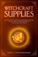 Witchcraft Supplies: A Guide for Solitary Beginner Practitioners to the Tools a Witch Needs for Her Rituals and Spells 1705878571 Book Cover