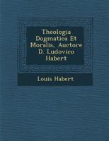 Theologia Dogmatica Et Moralis, Auctore D. Ludovico Habert 1288132883 Book Cover