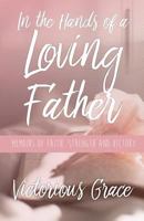 In the Hands of a Loving Father: Memoirs of Faith, Strength and Victory 1983426504 Book Cover