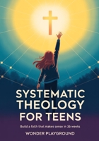 Systematic Theology for Teens: Build a Faith That Makes Sense in 36 Weeks by Understanding Christian Doctrine, Answering Hard Questions, and Applying ... Lectures (Christian Apologetics for Teens) 195657087X Book Cover