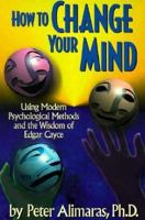 How to Change Your Mind: Using Modern Psychological Methods and the Wisdom of Edgar Cayce 0876043716 Book Cover