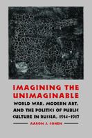 Imagining the Unimaginable: World War, Modern Art, and the Politics of Public Culture in Russia, 1914-1917 (Studies in War, Society, and the Militar) 0803215479 Book Cover